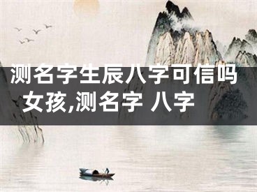 测名字生辰八字可信吗女孩,测名字 八字