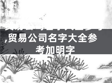 贸易公司名字大全参考,贸易公司名字大全参考加明字