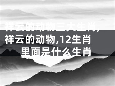 祥云的动物三大生肖,祥云的动物,12生肖里面是什么生肖