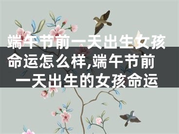 端午节前一天出生女孩命运怎么样,端午节前一天出生的女孩命运