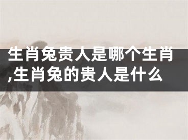 生肖兔贵人是哪个生肖,生肖兔的贵人是什么