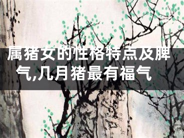 属猪女的性格特点及脾气,几月猪最有福气