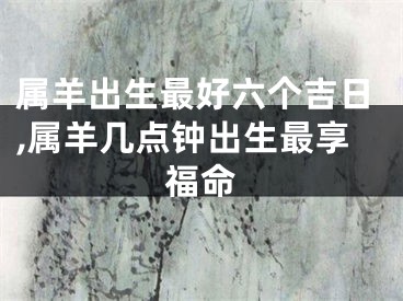 属羊出生最好六个吉日,属羊几点钟出生最享福命