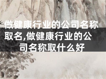 做健康行业的公司名称取名,做健康行业的公司名称取什么好