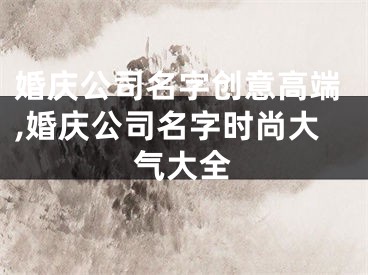 婚庆公司名字创意高端,婚庆公司名字时尚大气大全