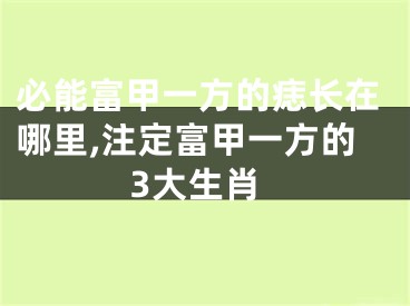 必能富甲一方的痣长在哪里,注定富甲一方的3大生肖
