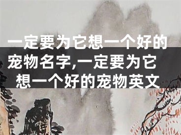 一定要为它想一个好的宠物名字,一定要为它想一个好的宠物英文