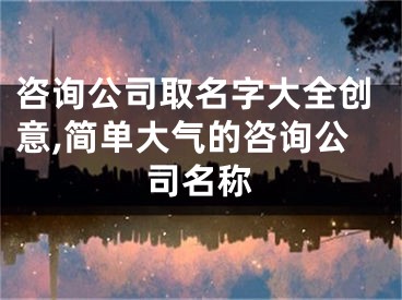 咨询公司取名字大全创意,简单大气的咨询公司名称