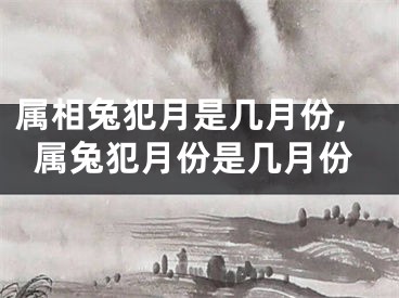 属相兔犯月是几月份,属兔犯月份是几月份