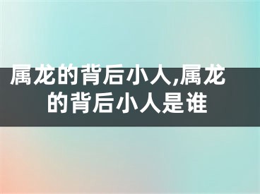 属龙的背后小人,属龙的背后小人是谁
