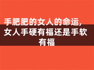 手肥肥的女人的命运,女人手硬有福还是手软有福