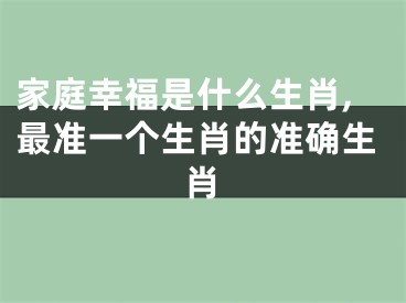 家庭幸福是什么生肖,最准一个生肖的准确生肖