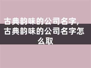 古典韵味的公司名字,古典韵味的公司名字怎么取