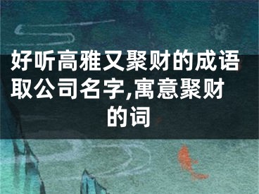 好听高雅又聚财的成语取公司名字,寓意聚财的词