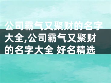 公司霸气又聚财的名字大全,公司霸气又聚财的名字大全 好名精选