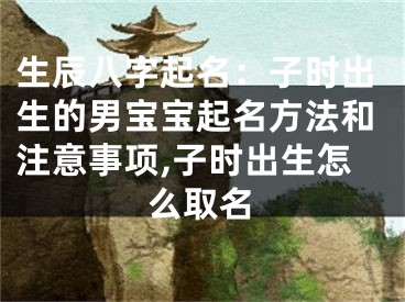 生辰八字起名：子时出生的男宝宝起名方法和注意事项,子时出生怎么取名