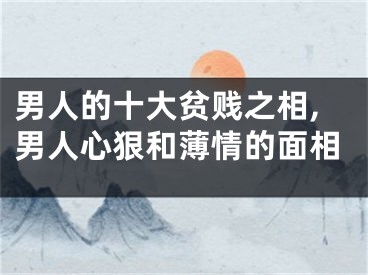 男人的十大贫贱之相,男人心狠和薄情的面相