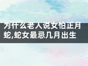 为什么老人说女怕正月蛇,蛇女最忌几月出生