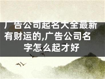 广告公司起名大全最新有财运的,广告公司名字怎么起才好
