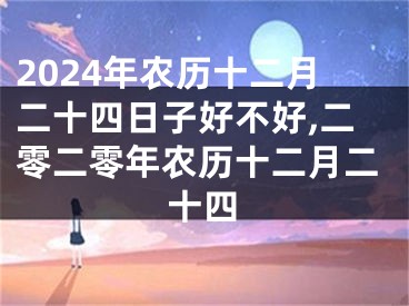 2024年农历十二月二十四日子好不好,二零二零年农历十二月二十四