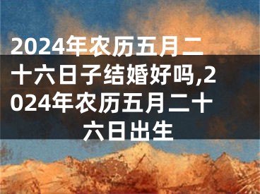 2024年农历五月二十六日子结婚好吗,2024年农历五月二十六日出生