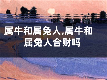 属牛和属兔人,属牛和属兔人合财吗