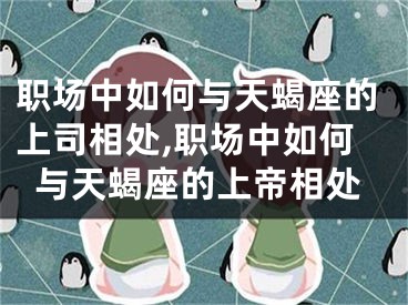 职场中如何与天蝎座的上司相处,职场中如何与天蝎座的上帝相处