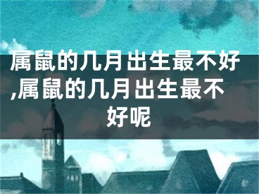 属鼠的几月出生最不好,属鼠的几月出生最不好呢