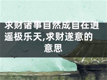 求财诸事自然成自在逍遥极乐天,求财遂意的意思