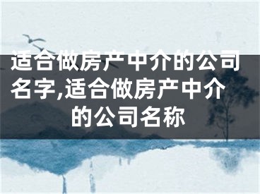 适合做房产中介的公司名字,适合做房产中介的公司名称