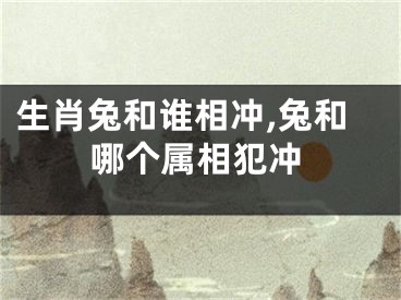 生肖兔和谁相冲,兔和哪个属相犯冲