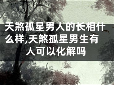 天煞孤星男人的长相什么样,天煞孤星男生有人可以化解吗