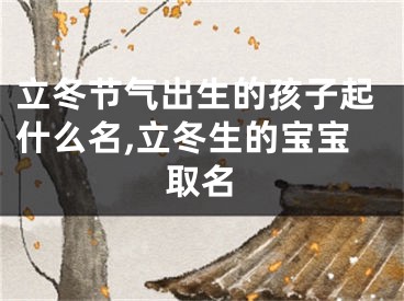 立冬节气出生的孩子起什么名,立冬生的宝宝取名