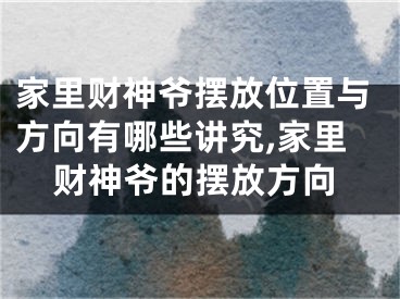 家里财神爷摆放位置与方向有哪些讲究,家里财神爷的摆放方向