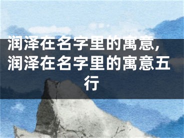 润泽在名字里的寓意,润泽在名字里的寓意五行