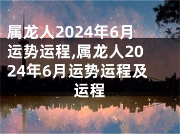 属龙人2024年6月运势运程,属龙人2024年6月运势运程及运程