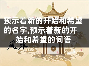 预示着新的开始和希望的名字,预示着新的开始和希望的词语