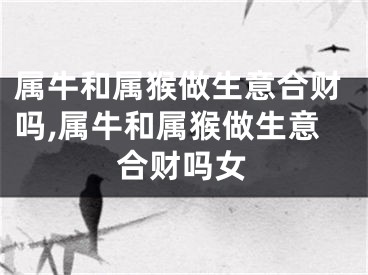 属牛和属猴做生意合财吗,属牛和属猴做生意合财吗女