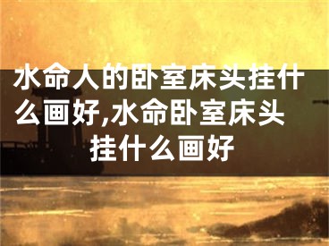 水命人的卧室床头挂什么画好,水命卧室床头挂什么画好
