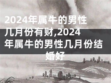 2024年属牛的男性几月份有财,2024年属牛的男性几月份结婚好