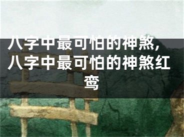 八字中最可怕的神煞,八字中最可怕的神煞红鸾