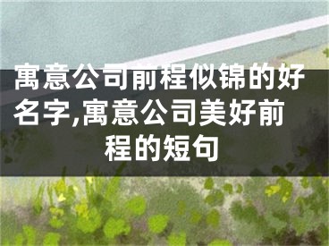 寓意公司前程似锦的好名字,寓意公司美好前程的短句