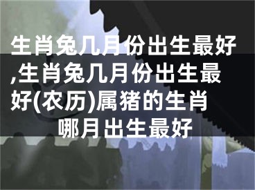 生肖兔几月份出生最好,生肖兔几月份出生最好(农历)属猪的生肖哪月出生最好