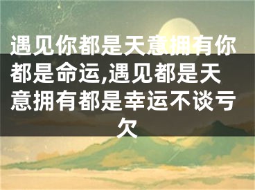遇见你都是天意拥有你都是命运,遇见都是天意拥有都是幸运不谈亏欠