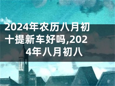 2024年农历八月初十提新车好吗,2024年八月初八