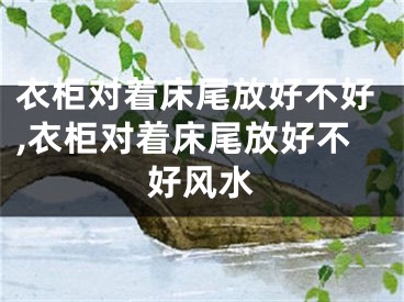 衣柜对着床尾放好不好,衣柜对着床尾放好不好风水