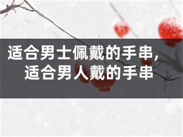 适合男士佩戴的手串,适合男人戴的手串