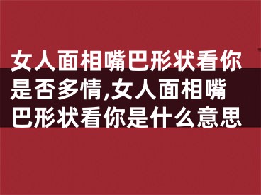 女人面相嘴巴形状看你是否多情,女人面相嘴巴形状看你是什么意思
