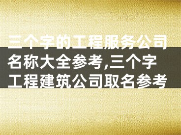 三个字的工程服务公司名称大全参考,三个字工程建筑公司取名参考