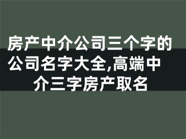 房产中介公司三个字的公司名字大全,高端中介三字房产取名